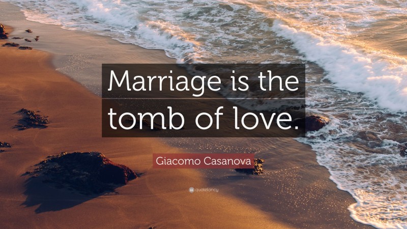Giacomo Casanova Quote: “Marriage is the tomb of love.”