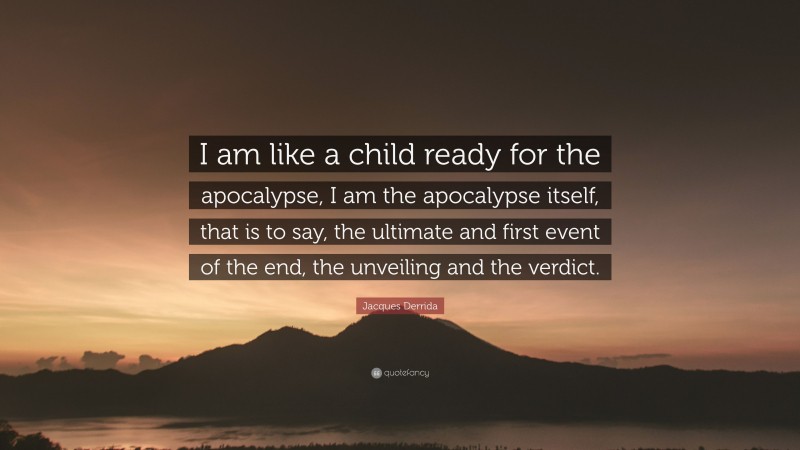 Jacques Derrida Quote: “I am like a child ready for the apocalypse, I am the apocalypse itself, that is to say, the ultimate and first event of the end, the unveiling and the verdict.”