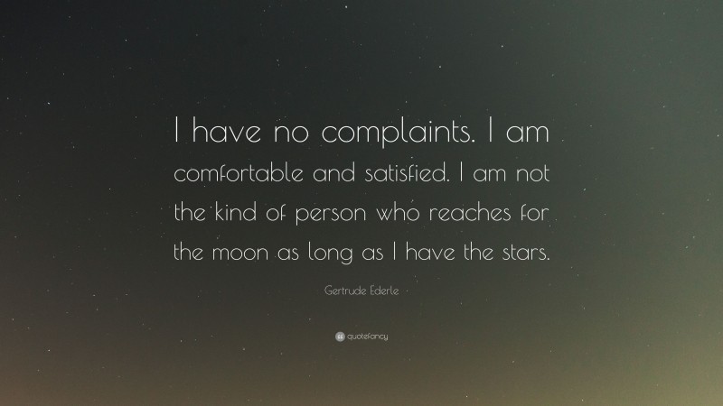 Gertrude Ederle Quote: “I have no complaints. I am comfortable and satisfied. I am not the kind of person who reaches for the moon as long as I have the stars.”