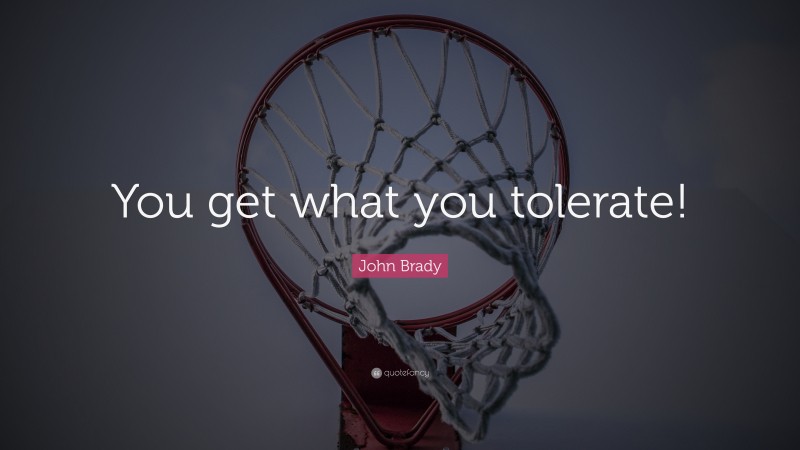 John Brady Quote: “You get what you tolerate!”