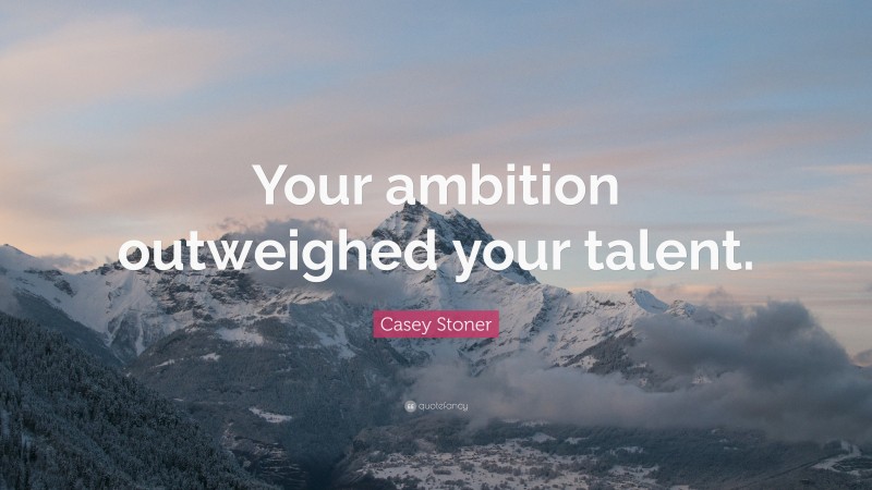 Casey Stoner Quote: “Your ambition outweighed your talent.”