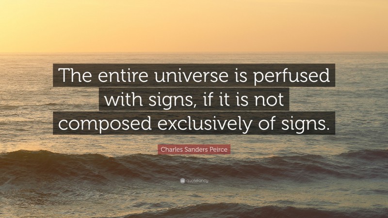 Charles Sanders Peirce Quote: “The entire universe is perfused with signs, if it is not composed exclusively of signs.”