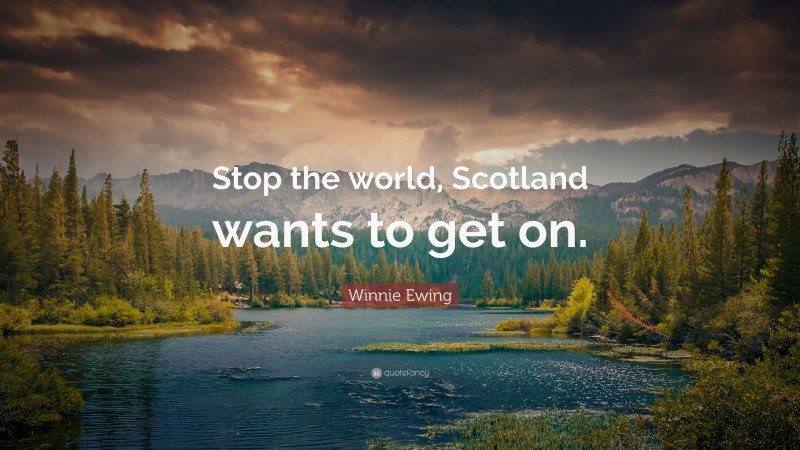 Winnie Ewing Quote: “Stop the world, Scotland wants to get on.”