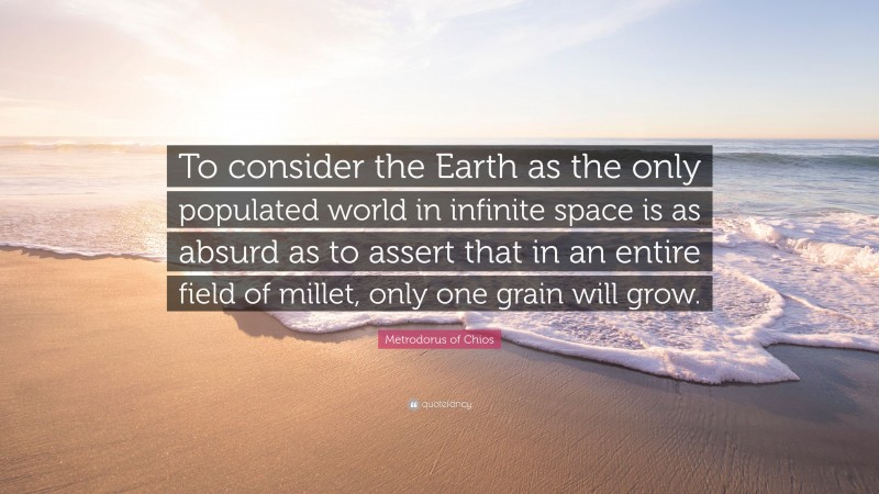 Metrodorus of Chios Quote: “To consider the Earth as the only populated world in infinite space is as absurd as to assert that in an entire field of millet, only one grain will grow.”