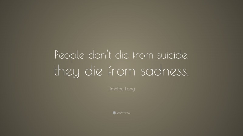 Timothy Long Quote: “People don’t die from suicide, they die from sadness.”
