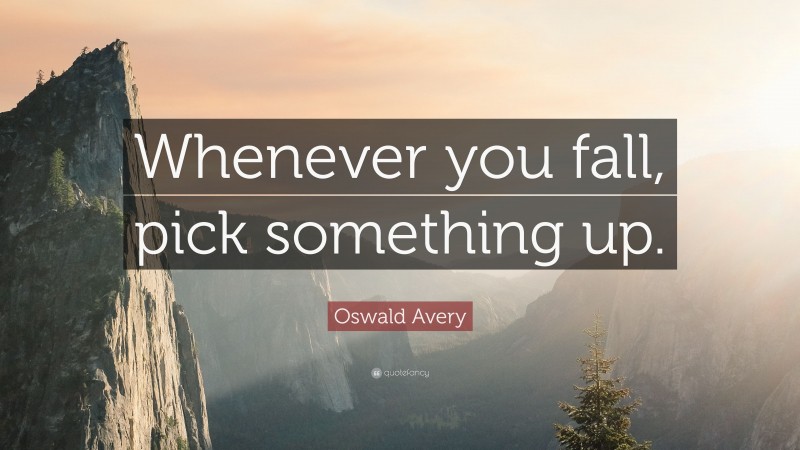 Oswald Avery Quote: “Whenever you fall, pick something up.”