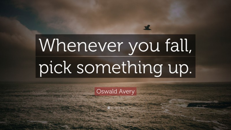 Oswald Avery Quote: “Whenever you fall, pick something up.”
