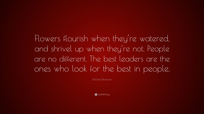 Richard Branson Quote: “Flowers flourish when they’re watered, and shrivel up when they’re not. People are no different. The best leaders are the ones who look for the best in people.”
