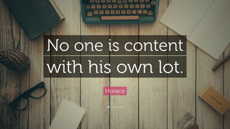Horace Quote: “No one is content with his own lot.”