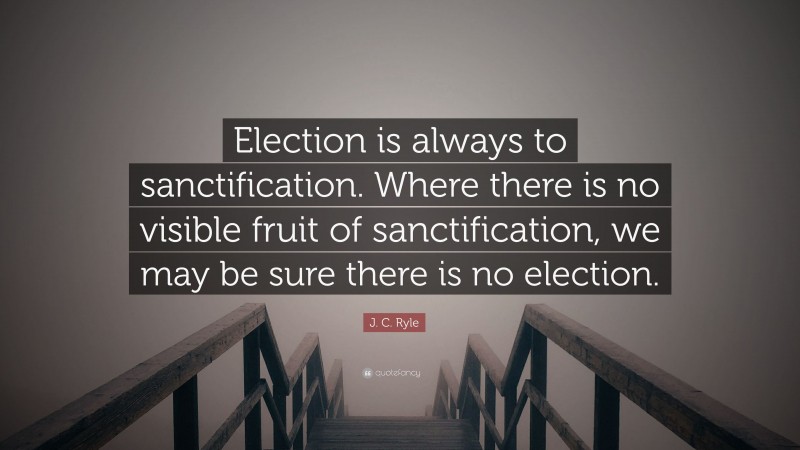 J. C. Ryle Quote: “Election is always to sanctification. Where there is no visible fruit of sanctification, we may be sure there is no election.”