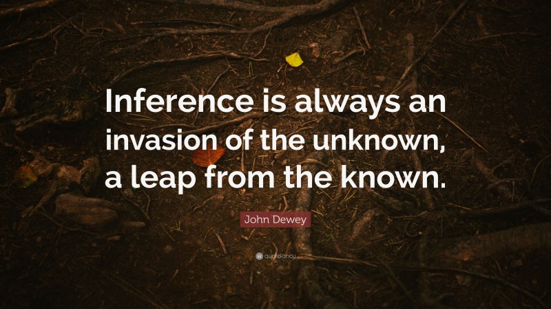 John Dewey Quote: “Inference is always an invasion of the unknown, a leap from the known.”