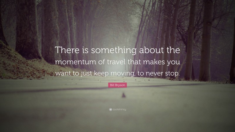 Bill Bryson Quote: “There is something about the momentum of travel that makes you want to just keep moving, to never stop.”