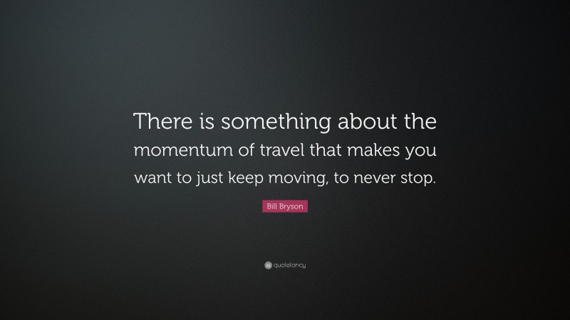Bill Bryson Quote: “There is something about the momentum of travel that makes you want to just keep moving, to never stop.”