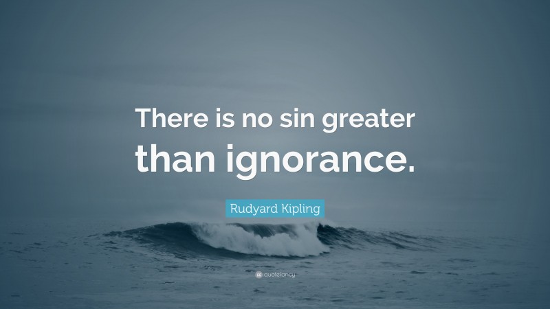 Rudyard Kipling Quote: “There is no sin greater than ignorance.”