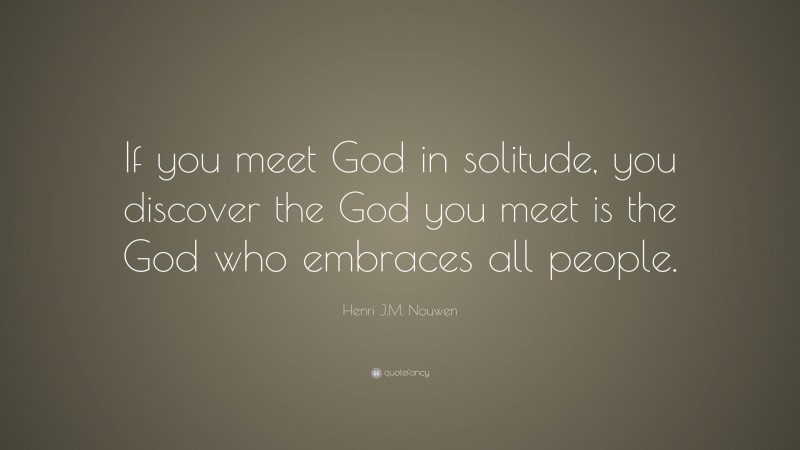 Henri J.M. Nouwen Quote: “If you meet God in solitude, you discover the God you meet is the God who embraces all people.”