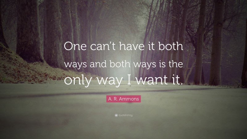 A. R. Ammons Quote: “One can’t have it both ways and both ways is the only way I want it.”