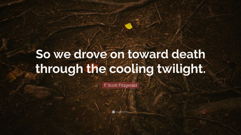 F. Scott Fitzgerald Quote: “So we drove on toward death through the cooling twilight.”
