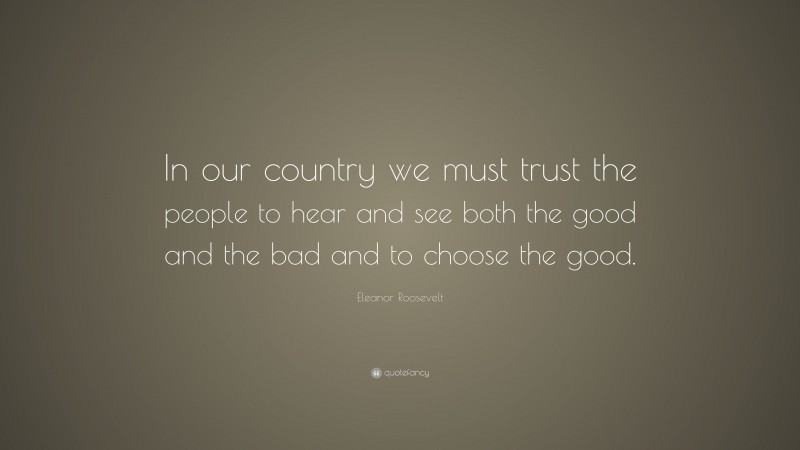 Eleanor Roosevelt Quote: “In our country we must trust the people to hear and see both the good and the bad and to choose the good.”