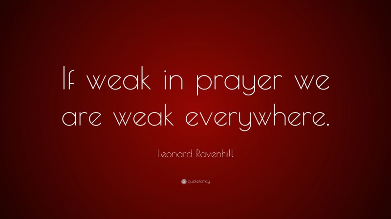Leonard Ravenhill Quote: “If weak in prayer we are weak everywhere.”