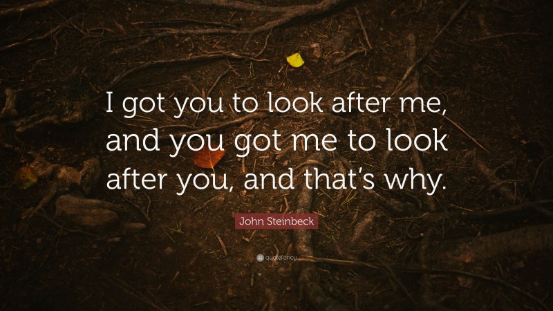 John Steinbeck Quote: “I got you to look after me, and you got me to look after you, and that’s why.”
