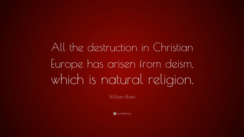 William Blake Quote: “All the destruction in Christian Europe has arisen from deism, which is natural religion.”