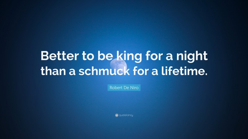 Robert De Niro Quote: “Better to be king for a night than a schmuck for a lifetime.”