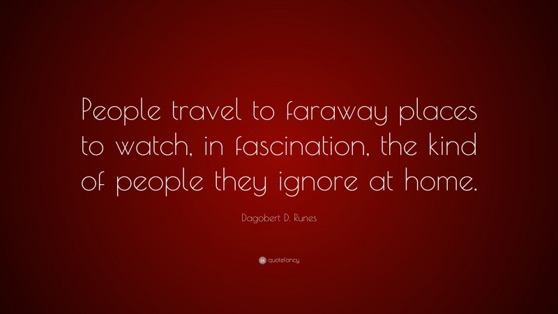 Dagobert D. Runes Quote: “People travel to faraway places to watch, in fascination, the kind of people they ignore at home.”