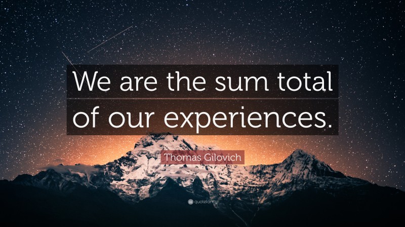 Thomas Gilovich Quote: “We are the sum total of our experiences.”