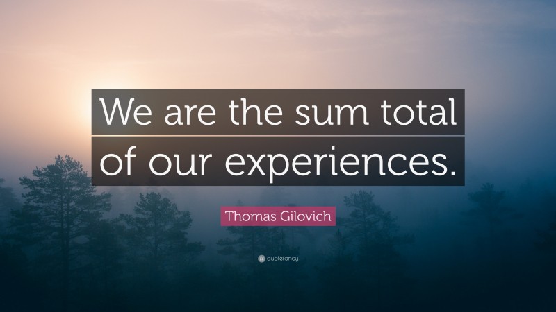 Thomas Gilovich Quote: “We are the sum total of our experiences.”