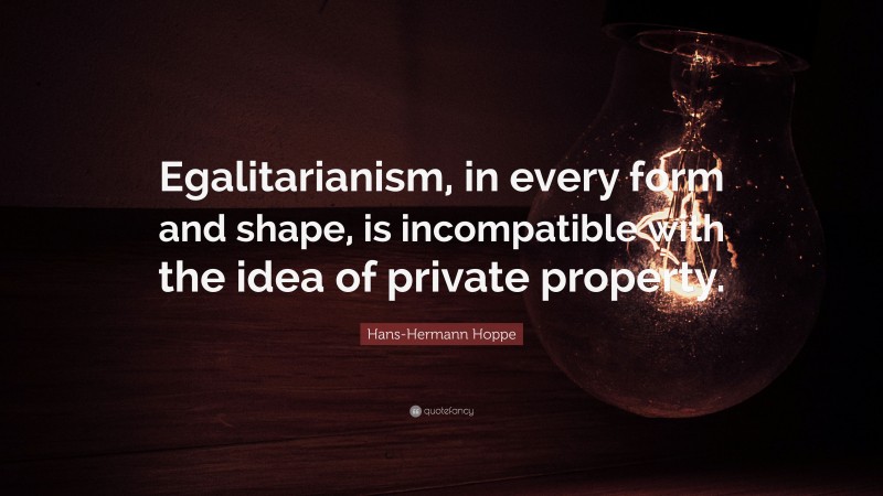 Hans-Hermann Hoppe Quote: “Egalitarianism, in every form and shape, is incompatible with the idea of private property.”