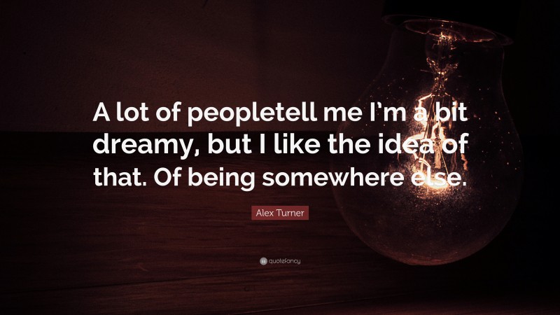 Alex Turner Quote: “A lot of peopletell me I’m a bit dreamy, but I like the idea of that. Of being somewhere else.”