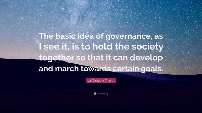 Lal Bahadur Shastri Quote: “The basic idea of governance, as I see it, is to hold the society together so that it can develop and march towards certain goals.”