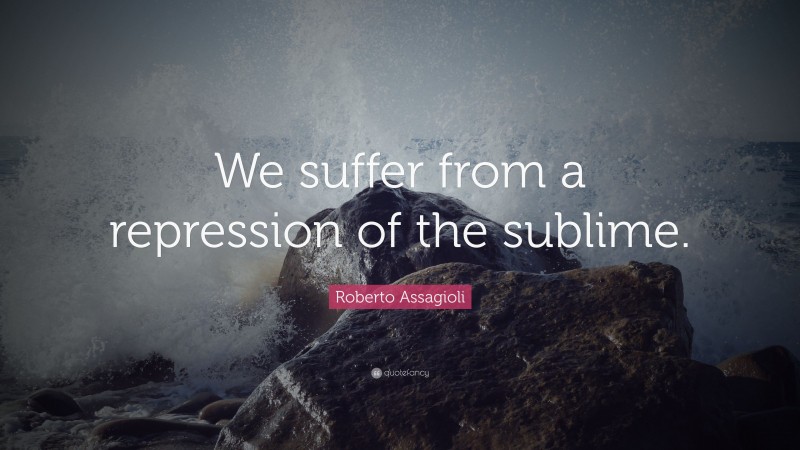Roberto Assagioli Quote: “We suffer from a repression of the sublime.”
