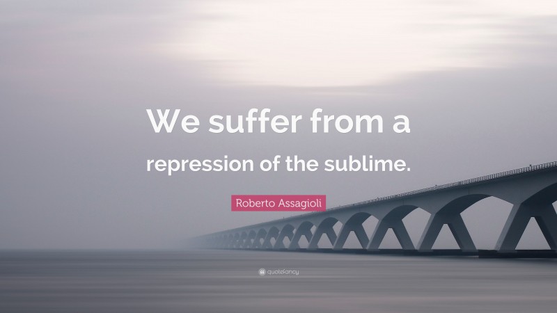 Roberto Assagioli Quote: “We suffer from a repression of the sublime.”