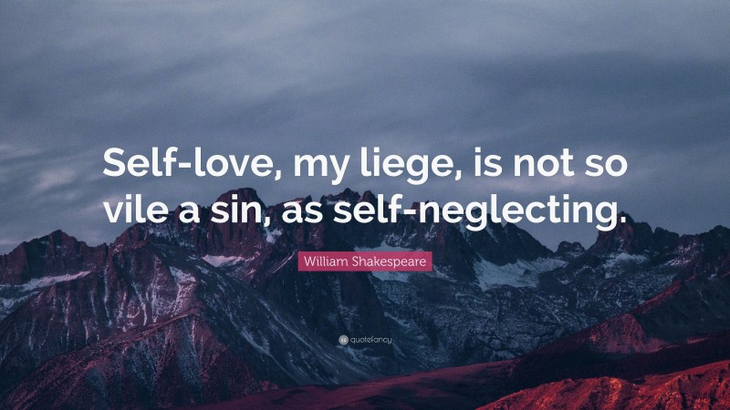 William Shakespeare Quote: “Self-love, my liege, is not so vile a sin, as self-neglecting.”
