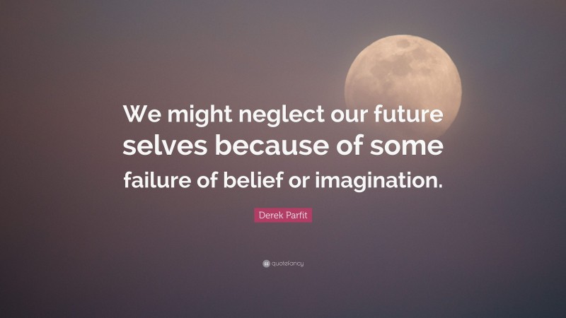 Derek Parfit Quote: “We might neglect our future selves because of some failure of belief or imagination.”