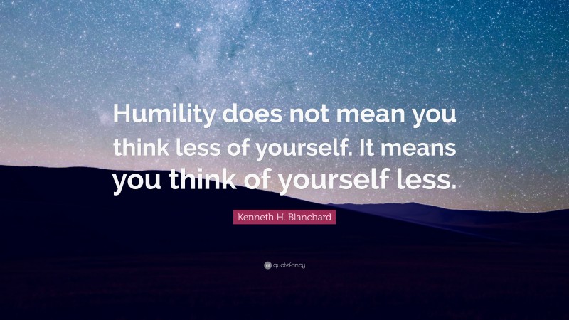 Kenneth H. Blanchard Quote: “Humility does not mean you think less of ...