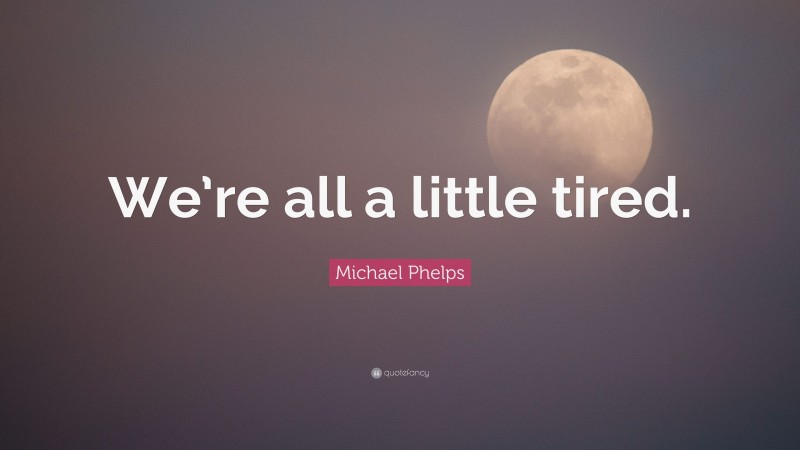 Michael Phelps Quote: “We’re all a little tired.”