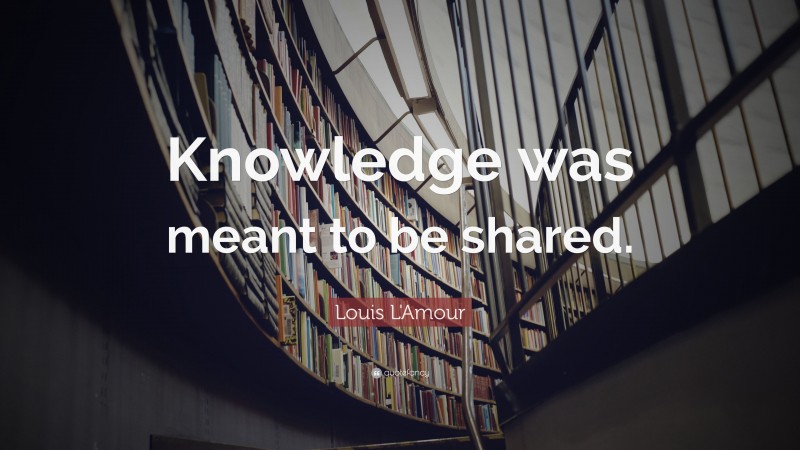 Louis L'Amour Quote: “Knowledge was meant to be shared.”
