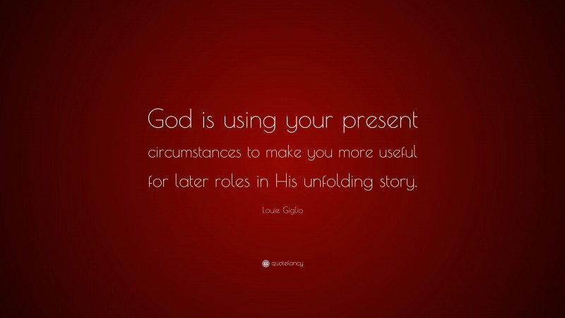 Louie Giglio Quote: “God is using your present circumstances to make you more useful for later roles in His unfolding story.”