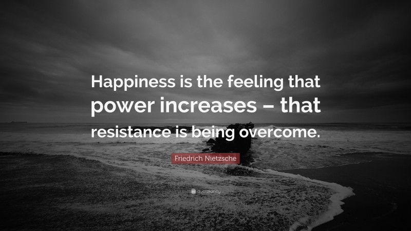 Friedrich Nietzsche Quote: “Happiness is the feeling that power increases – that resistance is being overcome.”