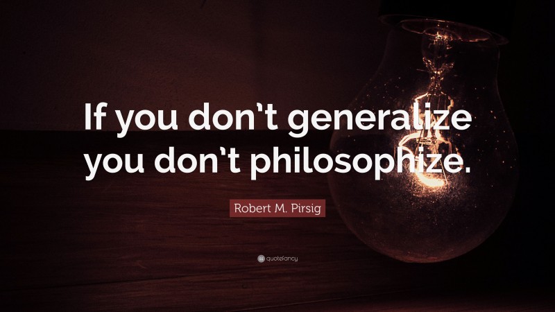 Robert M. Pirsig Quote: “If you don’t generalize you don’t philosophize.”