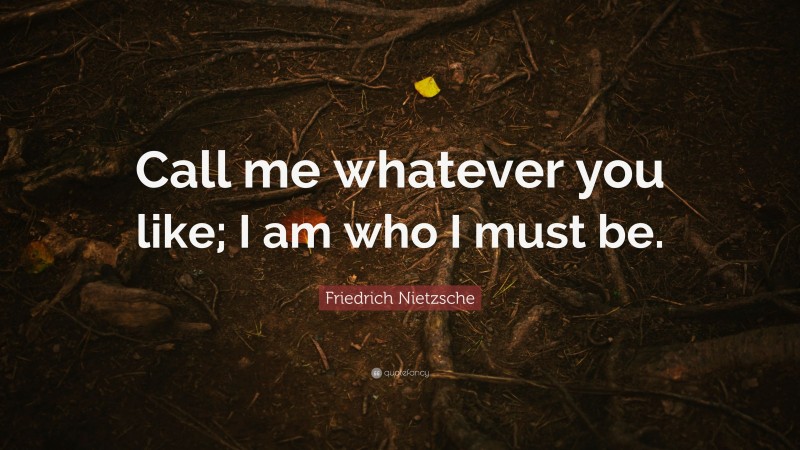 Friedrich Nietzsche Quote: “Call me whatever you like; I am who I must be.”