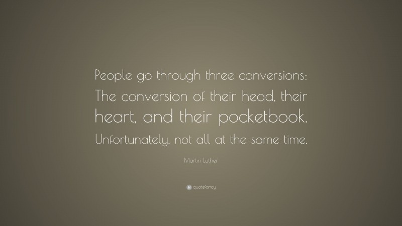 Martin Luther Quote: “People go through three conversions: The conversion of their head, their heart, and their pocketbook. Unfortunately, not all at the same time.”