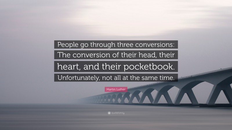 Martin Luther Quote: “People go through three conversions: The conversion of their head, their heart, and their pocketbook. Unfortunately, not all at the same time.”