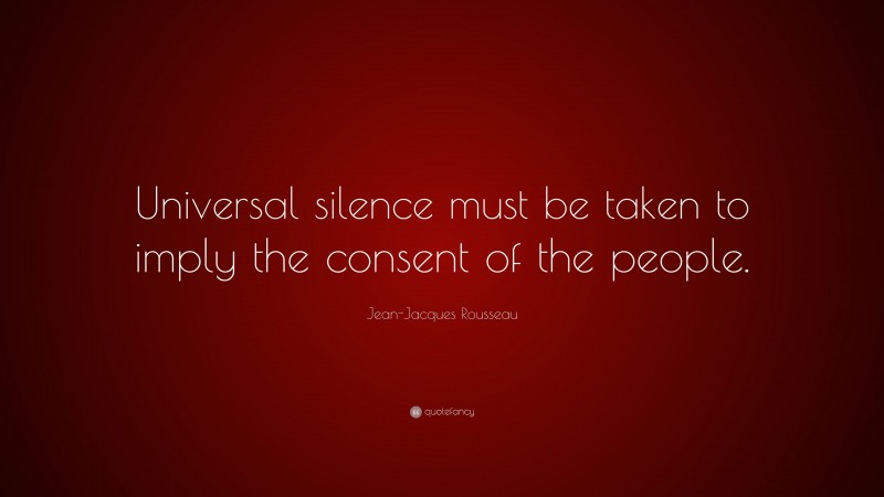 Jean-Jacques Rousseau Quote: “Universal silence must be taken to imply the consent of the people.”