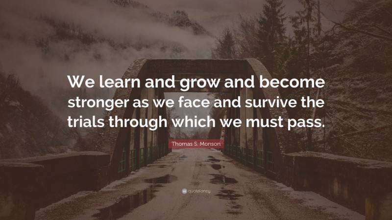 Thomas S. Monson Quote: “We learn and grow and become stronger as we face and survive the trials through which we must pass.”