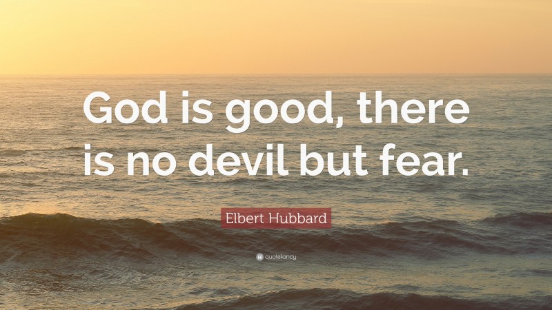 Elbert Hubbard Quote: “God is good, there is no devil but fear.”