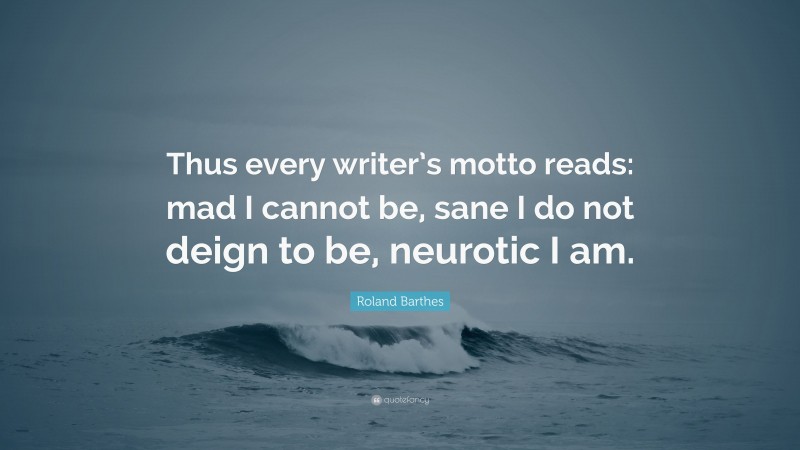 Roland Barthes Quote: “Thus every writer’s motto reads: mad I cannot be, sane I do not deign to be, neurotic I am.”