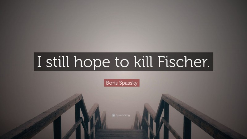 Boris Spassky Quote: “I still hope to kill Fischer.”